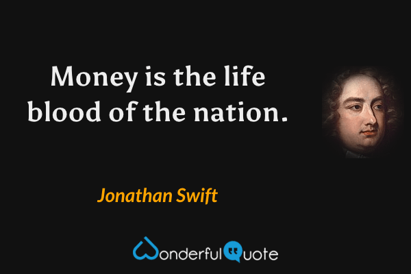 Money is the life blood of the nation. - Jonathan Swift quote.
