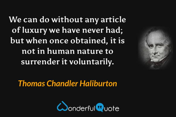 We can do without any article of luxury we have never had; but when once obtained, it is not in human nature to surrender it voluntarily. - Thomas Chandler Haliburton quote.