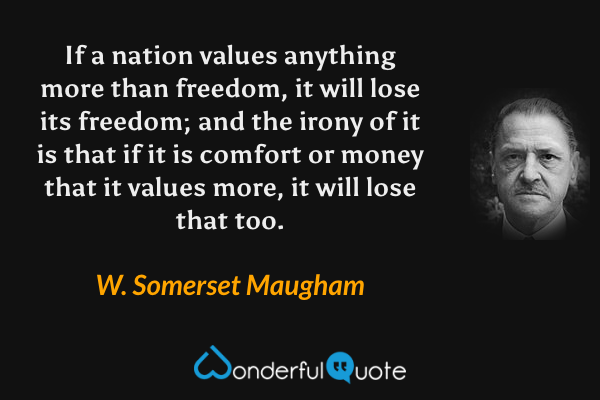 If a nation values anything more than freedom, it will lose its freedom; and the irony of it is that if it is comfort or money that it values more, it will lose that too. - W. Somerset Maugham quote.