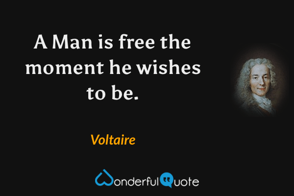 A Man is free the moment he wishes to be. - Voltaire quote.