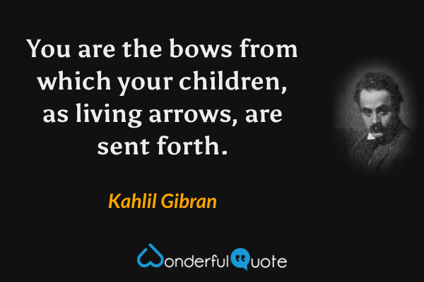 You are the bows from which your children, as living arrows, are sent forth. - Kahlil Gibran quote.