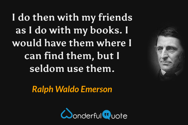 I do then with my friends as I do with my books. I would have them where I can find them, but I seldom use them. - Ralph Waldo Emerson quote.