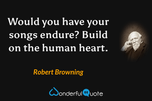 Would you have your songs endure? Build on the human heart. - Robert Browning quote.
