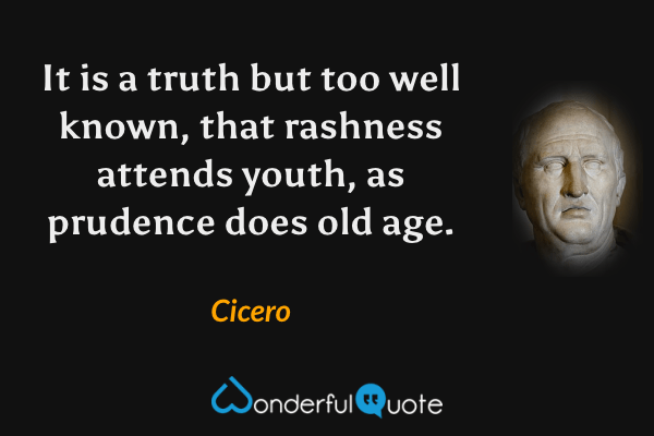 It is a truth but too well known, that rashness attends youth, as prudence does old age. - Cicero quote.