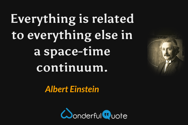 Everything is related to everything else in a space-time continuum. - Albert Einstein quote.