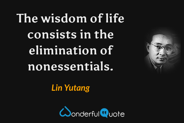 The wisdom of life consists in the elimination of nonessentials. - Lin Yutang quote.