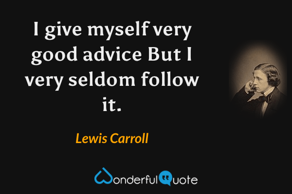 I give myself very good advice But I very seldom follow it. - Lewis Carroll quote.