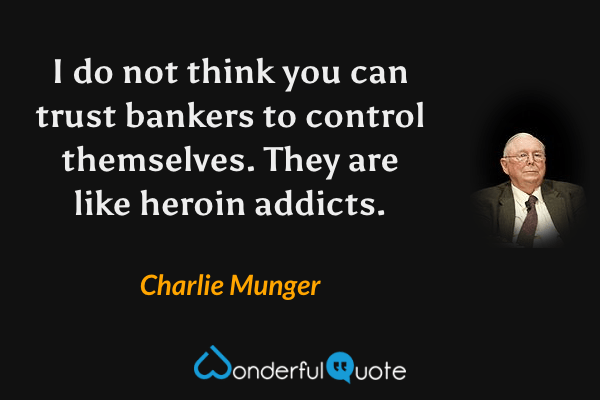 I do not think you can trust bankers to control themselves. They are like heroin addicts. - Charlie Munger quote.