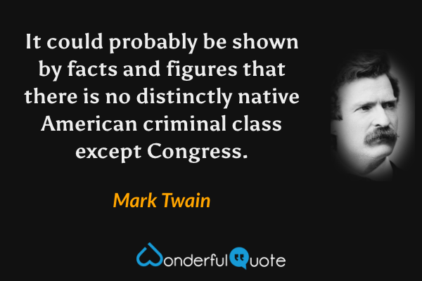 It could probably be shown by facts and figures that there is no distinctly native American criminal class except Congress. - Mark Twain quote.