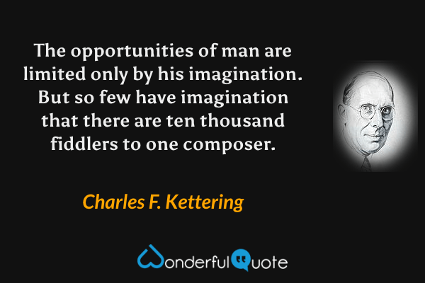 The opportunities of man are limited only by his imagination. But so few have imagination that there are ten thousand fiddlers to one composer. - Charles F. Kettering quote.