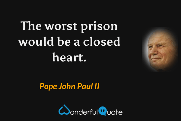The worst prison would be a closed heart. - Pope John Paul II quote.