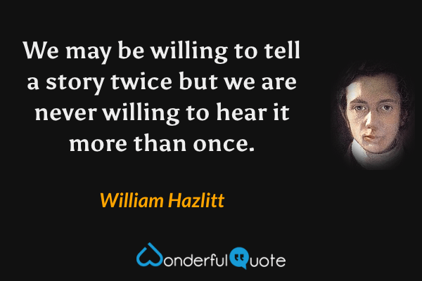 We may be willing to tell a story twice but we are never willing to hear it more than once. - William Hazlitt quote.