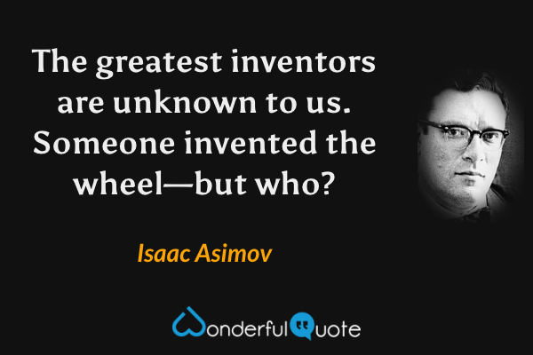 The greatest inventors are unknown to us. Someone invented the wheel—but who? - Isaac Asimov quote.