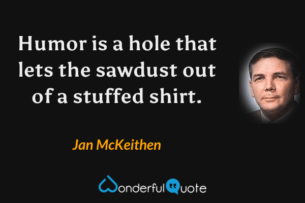 Humor is a hole that lets the sawdust out of a stuffed shirt. - Jan McKeithen quote.