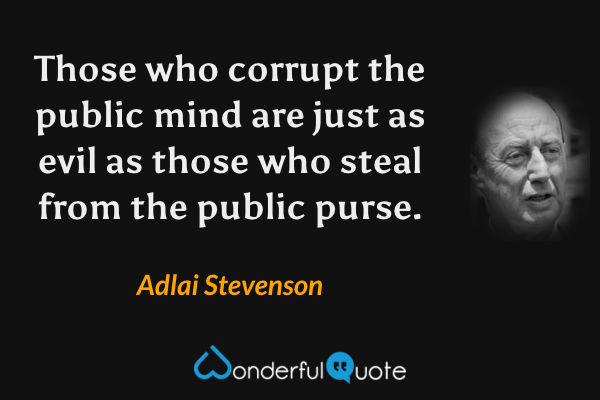 Those who corrupt the public mind are just as evil as those who steal from the public purse. - Adlai Stevenson quote.