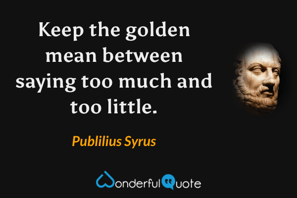 Keep the golden mean between saying too much and too little. - Publilius Syrus quote.
