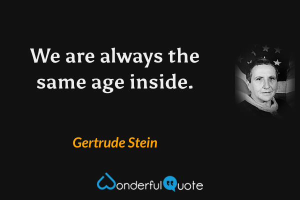 We are always the same age inside. - Gertrude Stein quote.