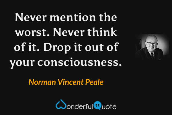 Never mention the worst. Never think of it. Drop it out of your consciousness. - Norman Vincent Peale quote.