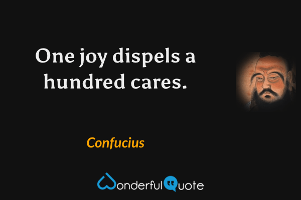 One joy dispels a hundred cares. - Confucius quote.
