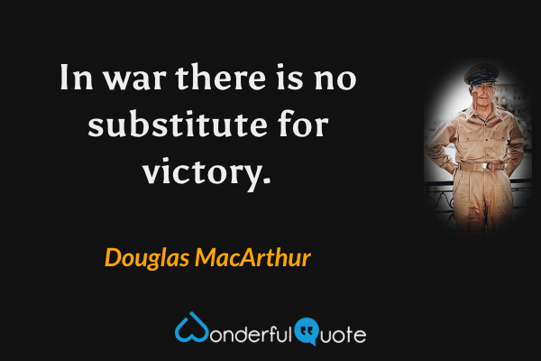 In war there is no substitute for victory. - Douglas MacArthur quote.