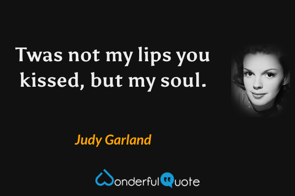 Twas not my lips you kissed, but my soul. - Judy Garland quote.