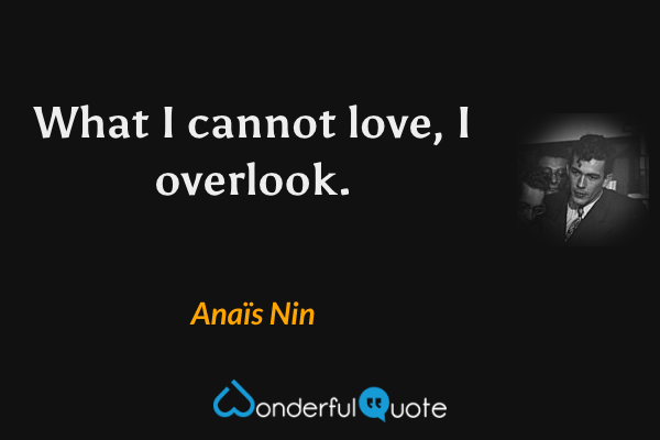 What I cannot love, I overlook. - Anaïs Nin quote.