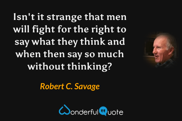 Isn't it strange that men will fight for the right to say what they think and when then say so much without thinking? - Robert C. Savage quote.