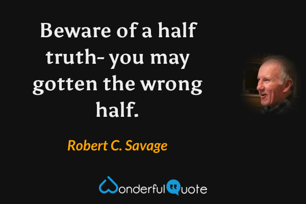 Beware of a half truth- you may gotten the wrong half. - Robert C. Savage quote.