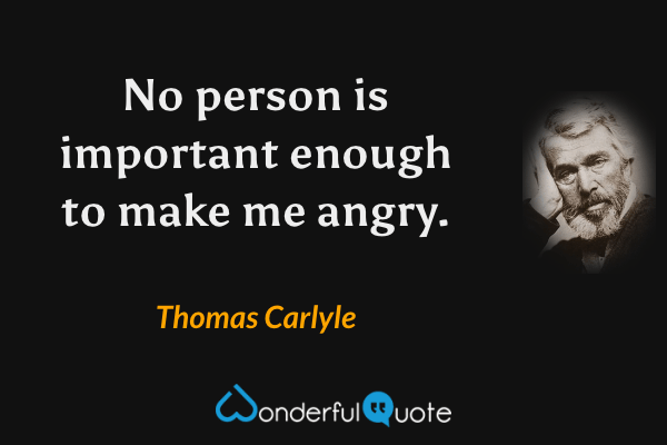 No person is important enough to make me angry. - Thomas Carlyle quote.
