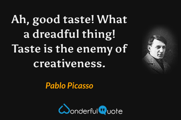 Ah, good taste! What a dreadful thing! Taste is the enemy of creativeness. - Pablo Picasso quote.