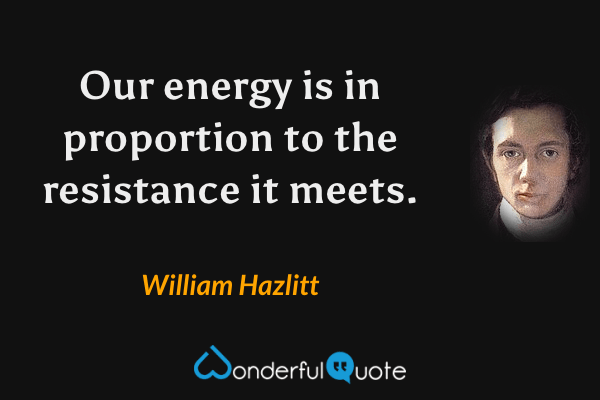 Our energy is in proportion to the resistance it meets. - William Hazlitt quote.