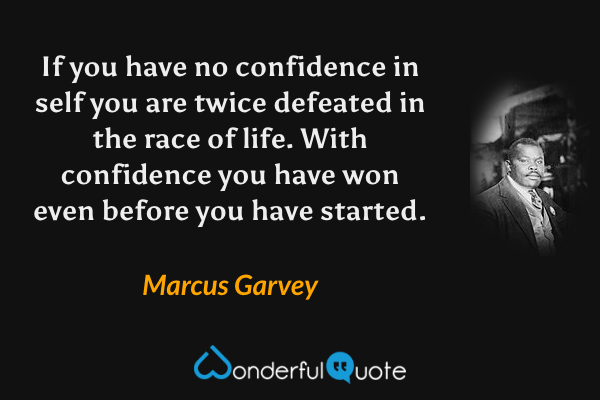 If you have no confidence in self you are twice defeated in the race of life. With confidence you have won even before you have started. - Marcus Garvey quote.