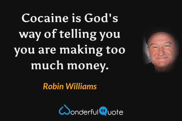 Cocaine is God's way of telling you you are making too much money. - Robin Williams quote.