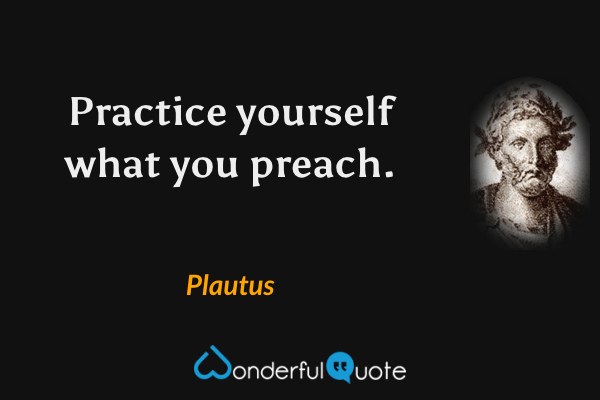 Practice yourself what you preach. - Plautus quote.
