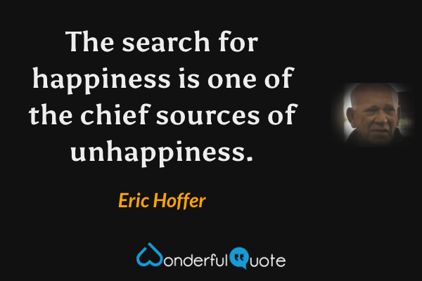 The search for happiness is one of the chief sources of unhappiness. - Eric Hoffer quote.