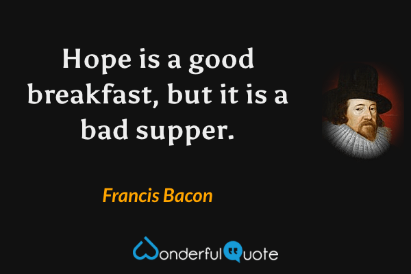 Hope is a good breakfast, but it is a bad supper. - Francis Bacon quote.