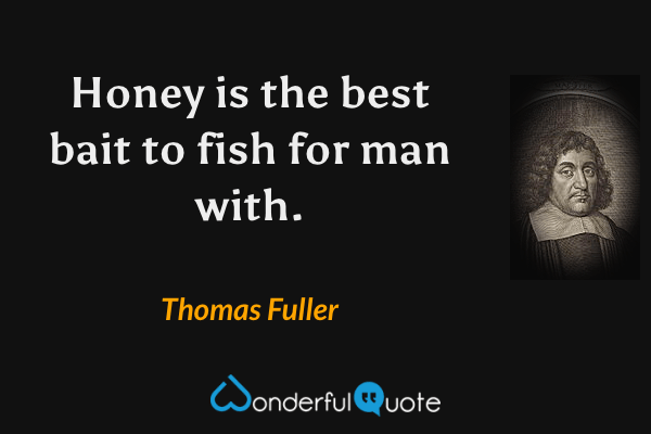Honey is the best bait to fish for man with. - Thomas Fuller quote.