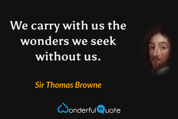 We carry with us the wonders we seek without us. - Sir Thomas Browne quote.
