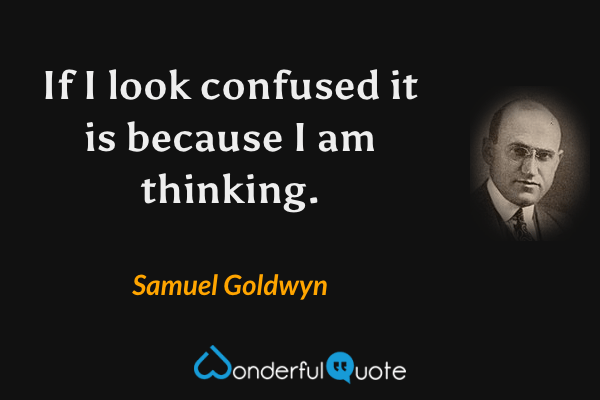If I look confused it is because I am thinking. - Samuel Goldwyn quote.
