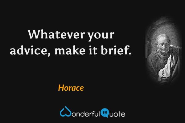 Whatever your advice, make it brief. - Horace quote.