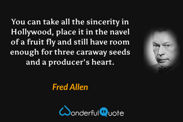 You can take all the sincerity in Hollywood, place it in the navel of a fruit fly and still have room enough for three caraway seeds and a producer's heart. - Fred Allen quote.