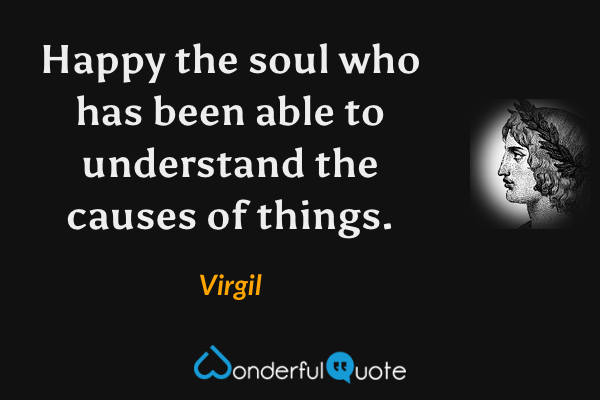 Happy the soul who has been able to understand the causes of things. - Virgil quote.