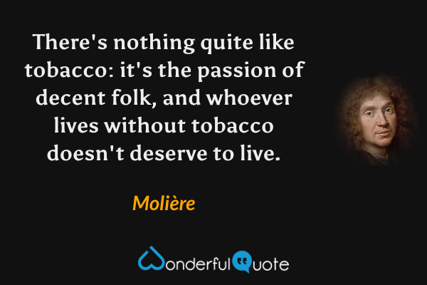 There's nothing quite like tobacco: it's the passion of decent folk, and whoever lives without tobacco doesn't deserve to live. - Molière quote.