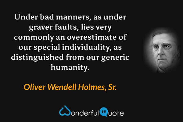 Under bad manners, as under graver faults, lies very commonly an overestimate of our special individuality, as distinguished from our generic humanity. - Oliver Wendell Holmes, Sr. quote.
