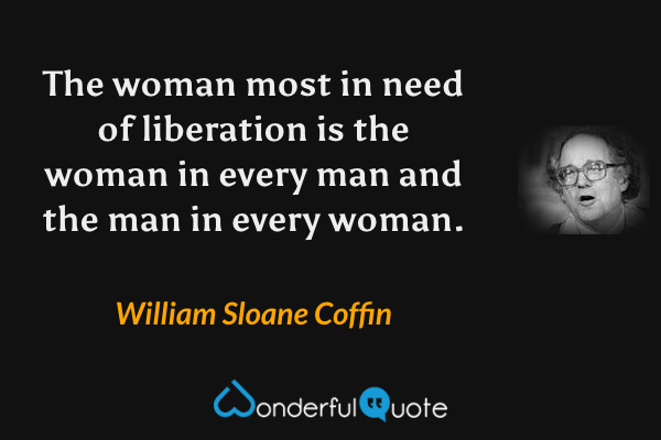 The woman most in need of liberation is the woman in every man and the man in every woman. - William Sloane Coffin quote.