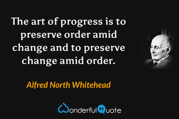 The art of progress is to preserve order amid change and to preserve change amid order. - Alfred North Whitehead quote.