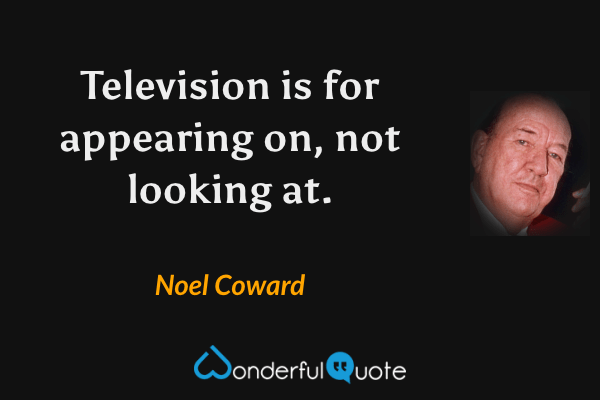 Television is for appearing on, not looking at. - Noel Coward quote.