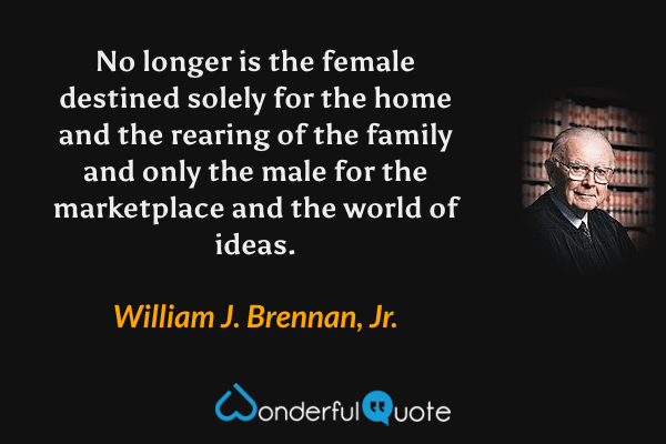 No longer is the female destined solely for the home and the rearing of the family and only the male for the marketplace and the world of ideas. - William J. Brennan, Jr. quote.