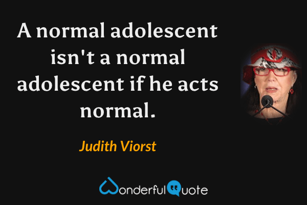 A normal adolescent isn't a normal adolescent if he acts normal. - Judith Viorst quote.