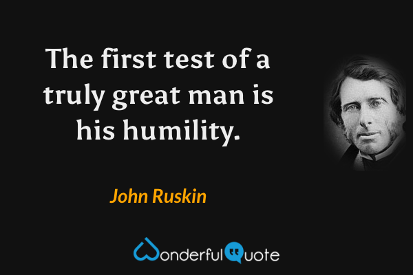 The first test of a truly great man is his humility. - John Ruskin quote.